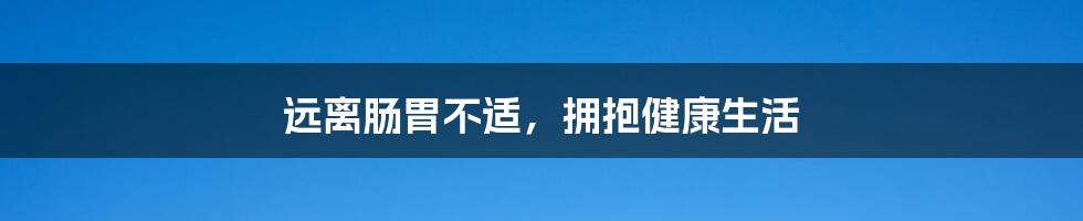 远离肠胃不适，拥抱健康生活