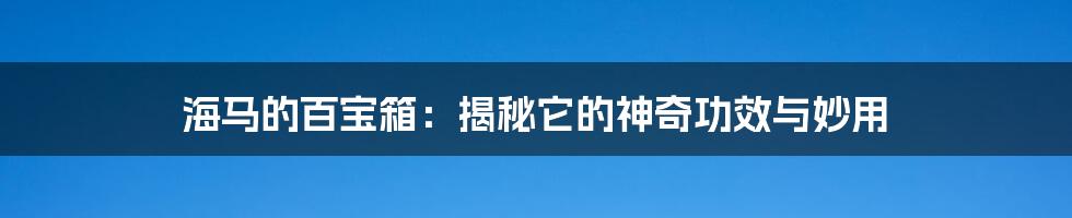 海马的百宝箱：揭秘它的神奇功效与妙用