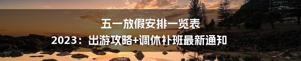 五一放假安排一览表 2023：出游攻略+调休补班最新通知