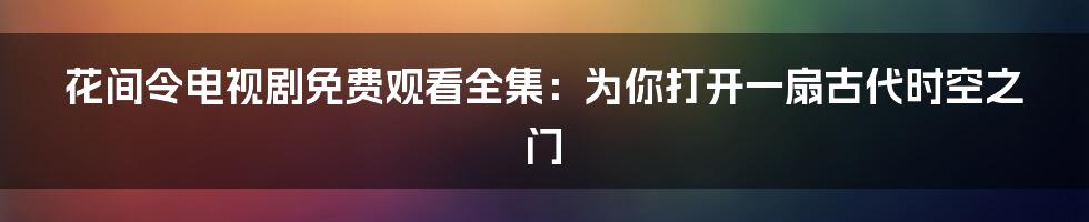 花间令电视剧免费观看全集：为你打开一扇古代时空之门