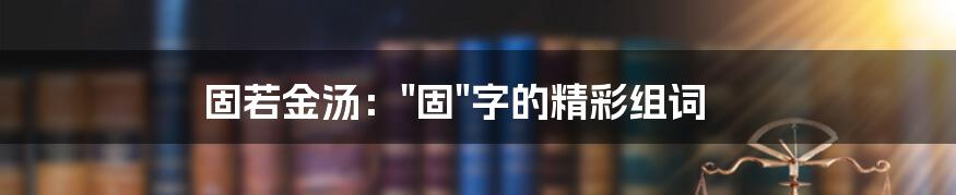 固若金汤："固"字的精彩组词