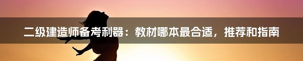 二级建造师备考利器：教材哪本最合适，推荐和指南