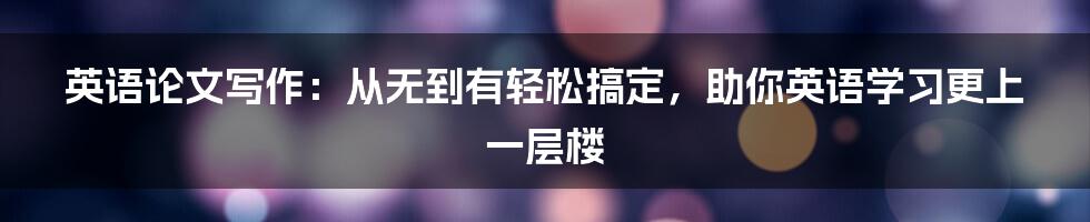 英语论文写作：从无到有轻松搞定，助你英语学习更上一层楼