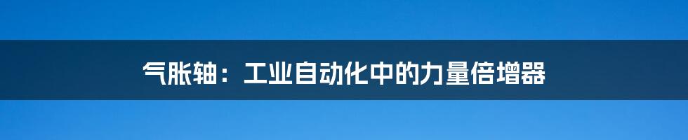 气胀轴：工业自动化中的力量倍增器