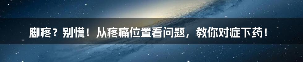 脚疼？别慌！从疼痛位置看问题，教你对症下药！