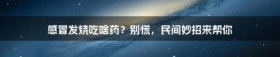 感冒发烧吃啥药？别慌，民间妙招来帮你