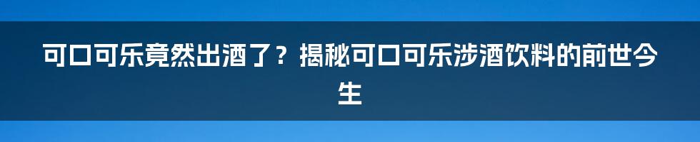 可口可乐竟然出酒了？揭秘可口可乐涉酒饮料的前世今生