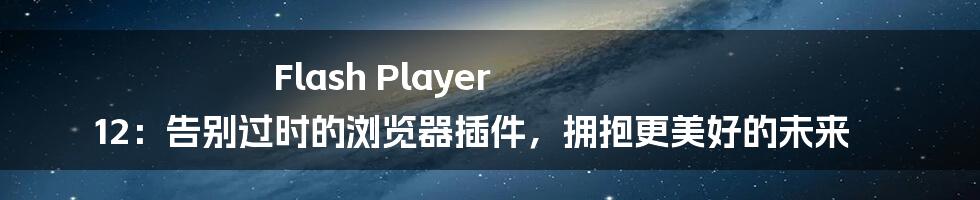 Flash Player 12：告别过时的浏览器插件，拥抱更美好的未来