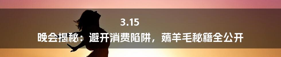 3.15 晚会揭秘：避开消费陷阱，薅羊毛秘籍全公开