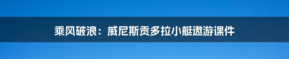 乘风破浪：威尼斯贡多拉小艇遨游课件