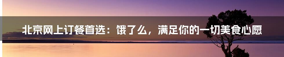 北京网上订餐首选：饿了么，满足你的一切美食心愿