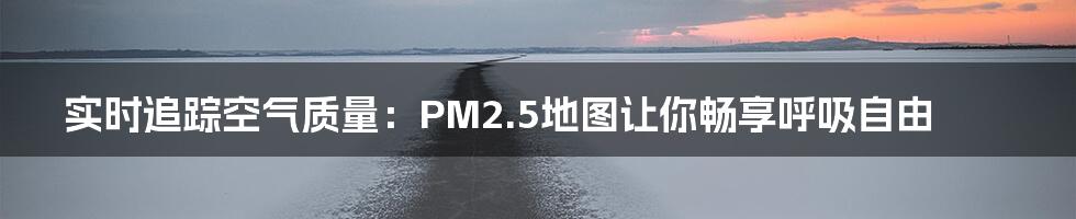 实时追踪空气质量：PM2.5地图让你畅享呼吸自由