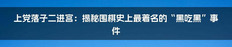 上党落子二进宫：揭秘围棋史上最著名的“黑吃黑”事件