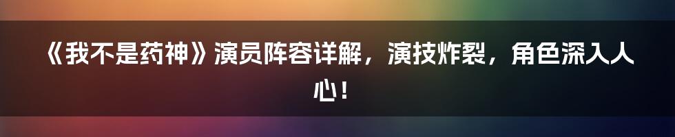 《我不是药神》演员阵容详解，演技炸裂，角色深入人心！