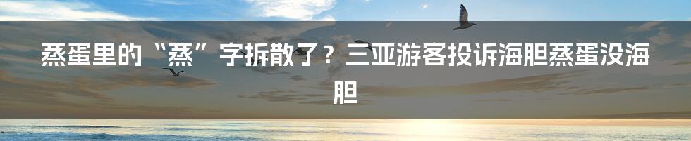 蒸蛋里的“蒸”字拆散了？三亚游客投诉海胆蒸蛋没海胆