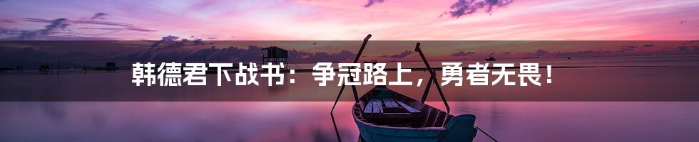 韩德君下战书：争冠路上，勇者无畏！