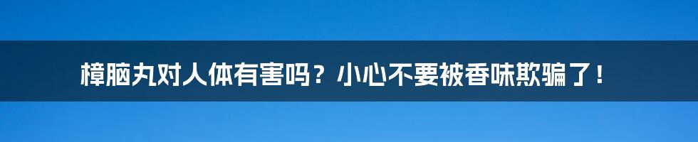 樟脑丸对人体有害吗？小心不要被香味欺骗了！