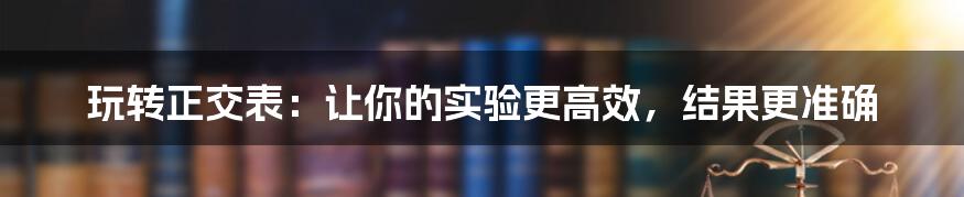 玩转正交表：让你的实验更高效，结果更准确