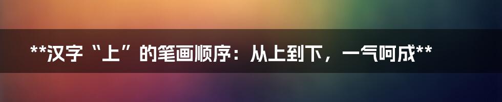 **汉字“上”的笔画顺序：从上到下，一气呵成**