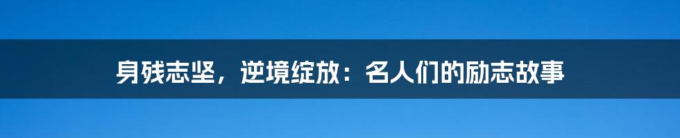 身残志坚，逆境绽放：名人们的励志故事