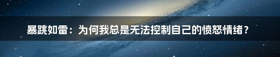 暴跳如雷：为何我总是无法控制自己的愤怒情绪？