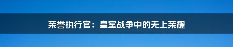 荣誉执行官：皇室战争中的无上荣耀