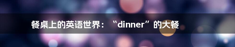 餐桌上的英语世界：“dinner”的大餐