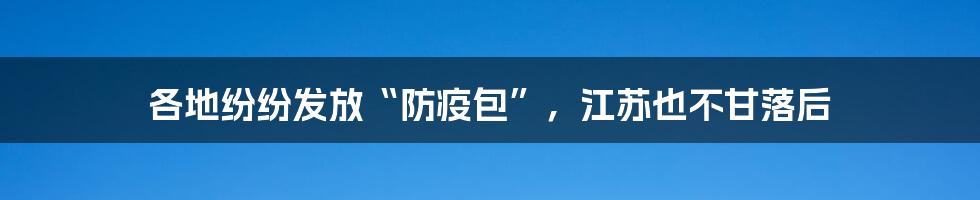 各地纷纷发放“防疫包”，江苏也不甘落后