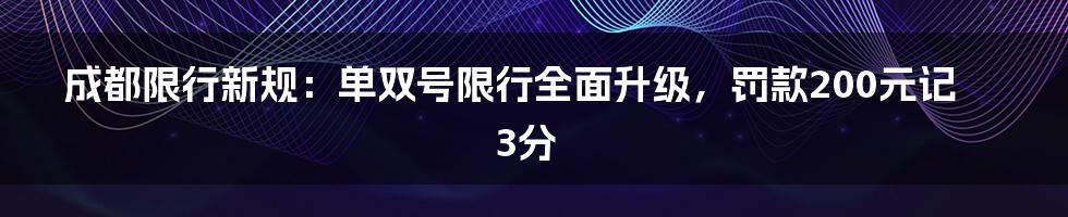 成都限行新规：单双号限行全面升级，罚款200元记3分