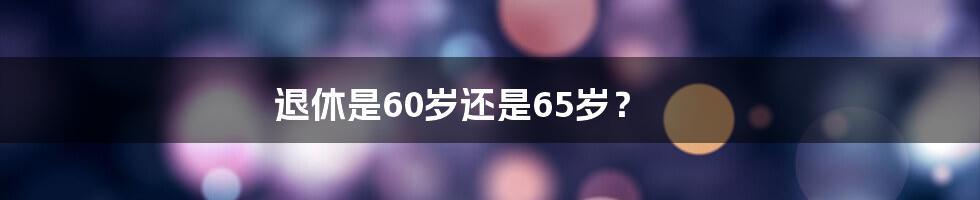 退休是60岁还是65岁？