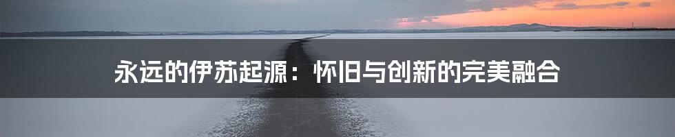 永远的伊苏起源：怀旧与创新的完美融合