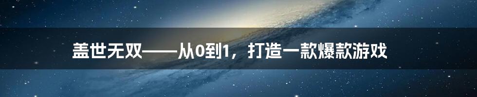 盖世无双——从0到1，打造一款爆款游戏