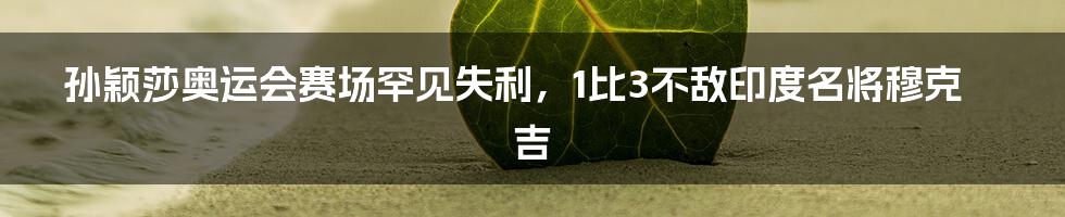 孙颖莎奥运会赛场罕见失利，1比3不敌印度名将穆克吉