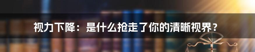 视力下降：是什么抢走了你的清晰视界？