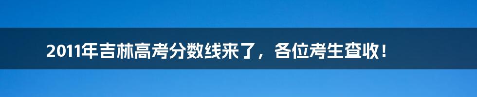 2011年吉林高考分数线来了，各位考生查收！