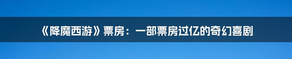 《降魔西游》票房：一部票房过亿的奇幻喜剧