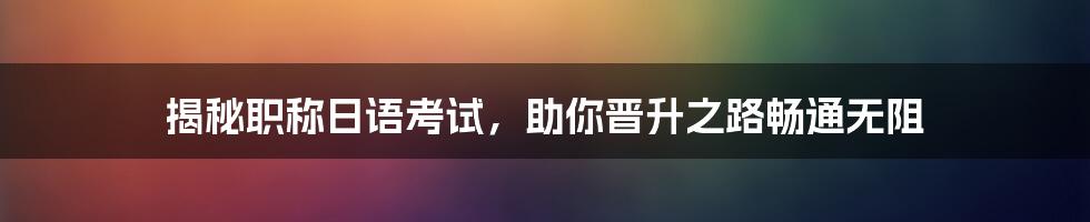 揭秘职称日语考试，助你晋升之路畅通无阻