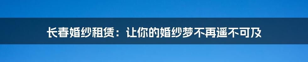 长春婚纱租赁：让你的婚纱梦不再遥不可及