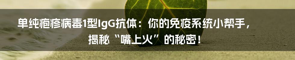 单纯疱疹病毒1型IgG抗体：你的免疫系统小帮手，揭秘“嘴上火”的秘密！