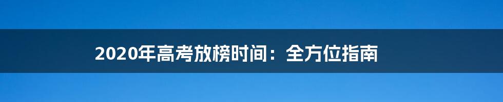 2020年高考放榜时间：全方位指南