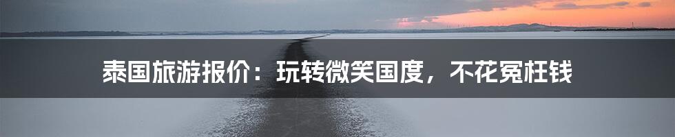 泰国旅游报价：玩转微笑国度，不花冤枉钱