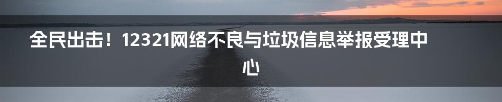 全民出击！12321网络不良与垃圾信息举报受理中心