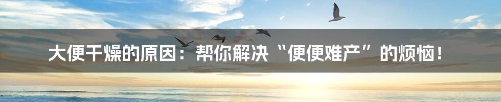 大便干燥的原因：帮你解决“便便难产”的烦恼！