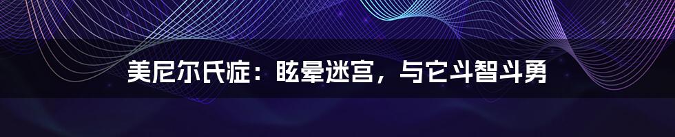 美尼尔氏症：眩晕迷宫，与它斗智斗勇