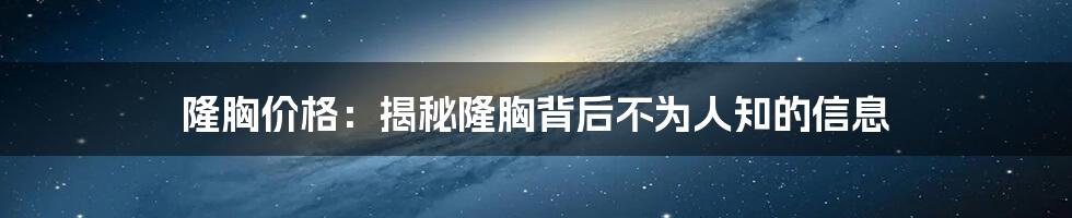 隆胸价格：揭秘隆胸背后不为人知的信息