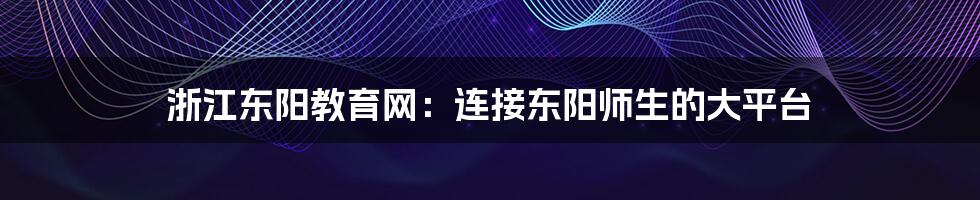 浙江东阳教育网：连接东阳师生的大平台