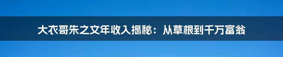 大衣哥朱之文年收入揭秘：从草根到千万富翁