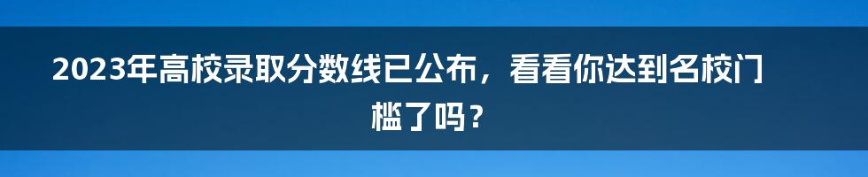 2023年高校录取分数线已公布，看看你达到名校门槛了吗？