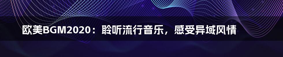 欧美BGM2020：聆听流行音乐，感受异域风情