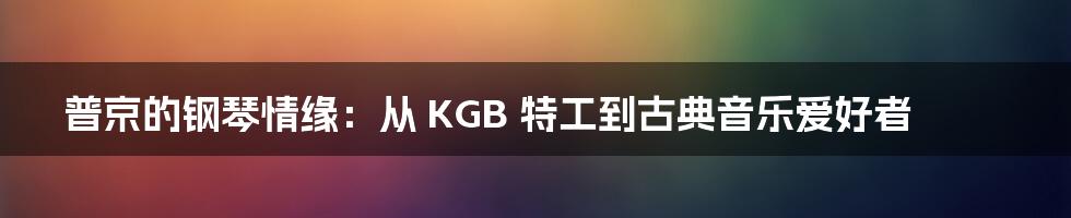 普京的钢琴情缘：从 KGB 特工到古典音乐爱好者